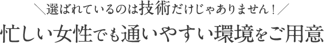 \選ばれているのは技術だけじゃありません!/忙しい女性でも通いやすい環境をご用意