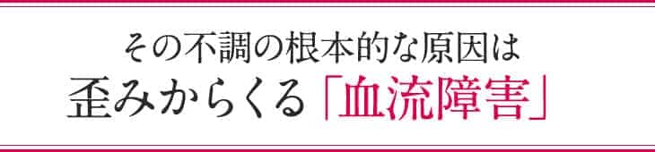 その不調の根本的な原因は歪みからくる「血流障害」