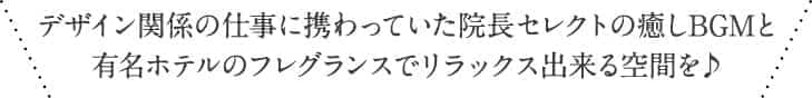 デザイン関係の仕事に携わっていた院長セレクトの癒しBGMと有名ホテルのフレグランスでリラックス出来る空間を♪