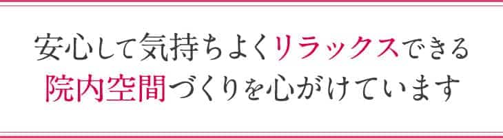安心して気持ちよくリラックスできる院内空間づくりを心がけています