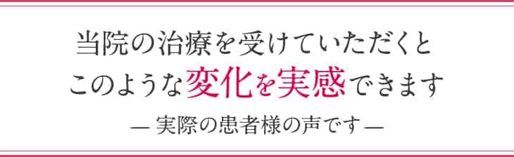 当院の整体を受けていただくとこのような変化を実感できます- 実際の患者様の声です -